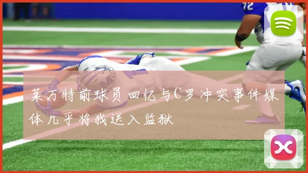 莱万特前球员回忆与C罗冲突事件媒体几乎将我送入监狱