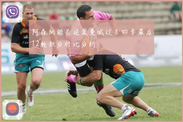 阿森纳能否逆袭曼城过去四季最后12轮积分对比分析