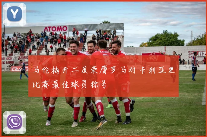 马伦梅开二度荣膺罗马对卡利亚里比赛最佳球员称号