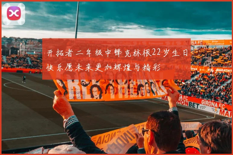 开拓者二年级中锋克林根22岁生日快乐愿未来更加辉煌与精彩