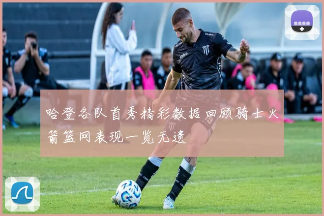 哈登各队首秀精彩数据回顾骑士火箭篮网表现一览无遗