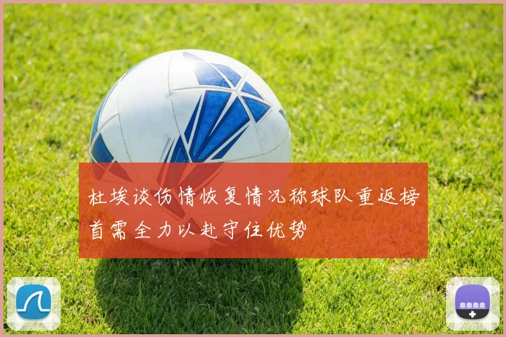杜埃谈伤情恢复情况称球队重返榜首需全力以赴守住优势