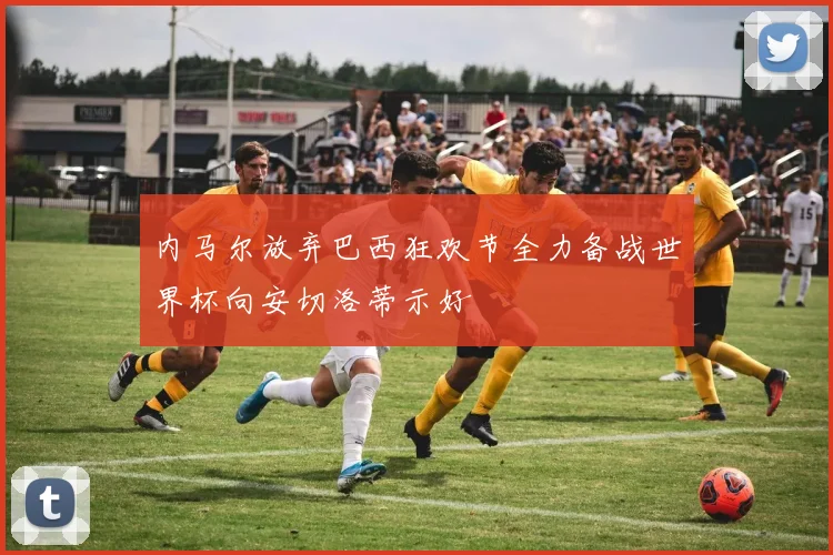 内马尔放弃巴西狂欢节全力备战世界杯向安切洛蒂示好