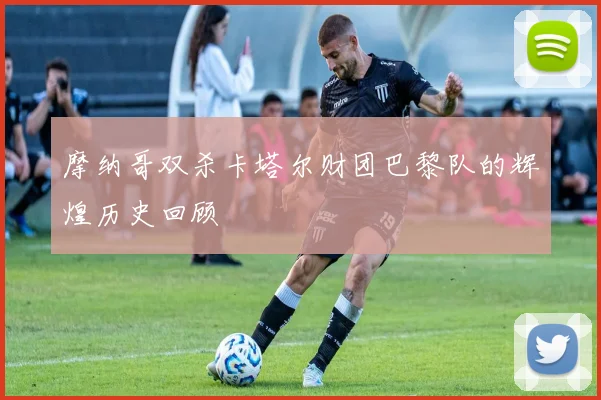 摩纳哥双杀卡塔尔财团巴黎队的辉煌历史回顾