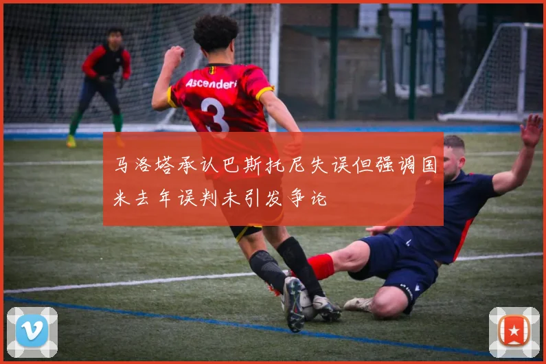 马洛塔承认巴斯托尼失误但强调国米去年误判未引发争论