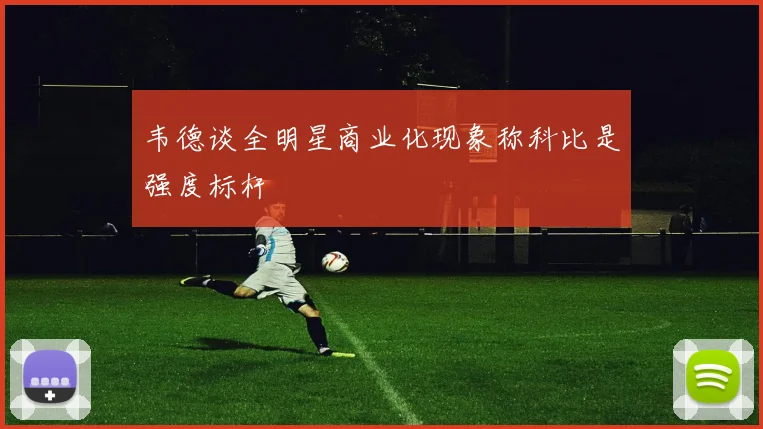 韦德谈全明星商业化现象称科比是强度标杆