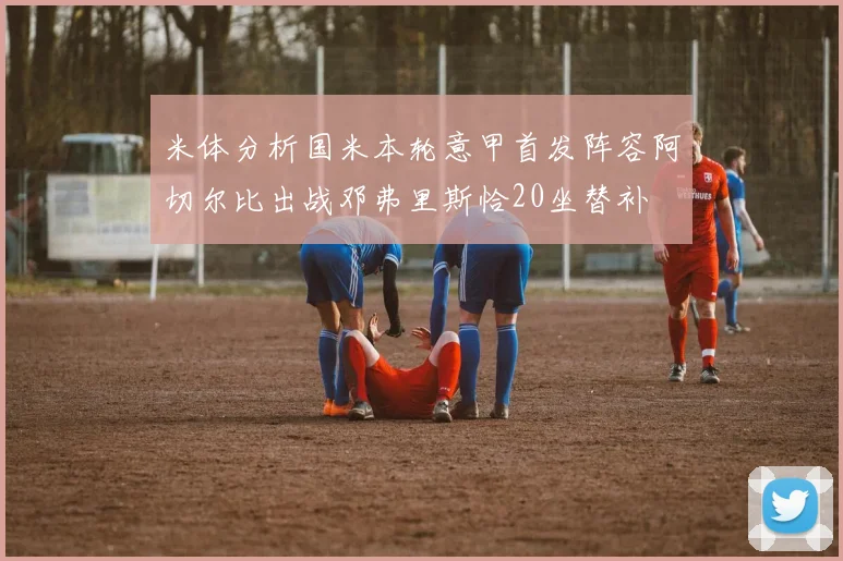 米体分析国米本轮意甲首发阵容阿切尔比出战邓弗里斯恰20坐替补