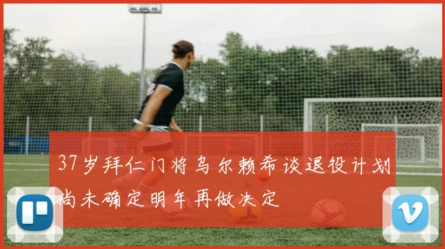 37岁拜仁门将乌尔赖希谈退役计划尚未确定明年再做决定