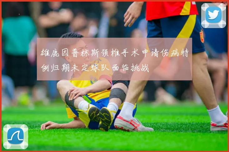 雄鹿因普林斯颈椎手术申请伤病特例归期未定球队面临挑战