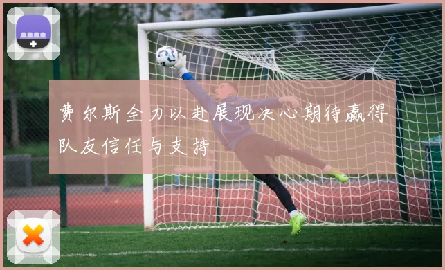 费尔斯全力以赴展现决心期待赢得队友信任与支持