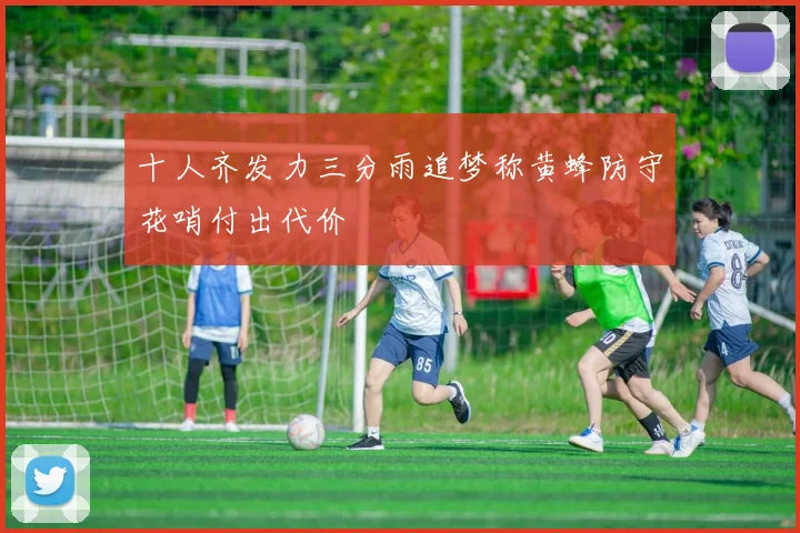 十人齐发力三分雨追梦称黄蜂防守花哨付出代价