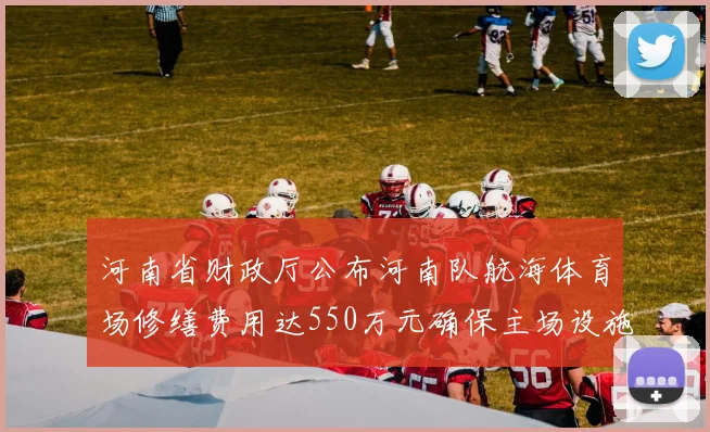 河南省财政厅公布河南队航海体育场修缮费用达550万元确保主场设施安全