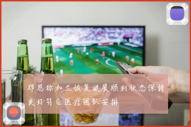 邓恩称加兰恢复进展顺利状态保持良好符合医疗团队安排