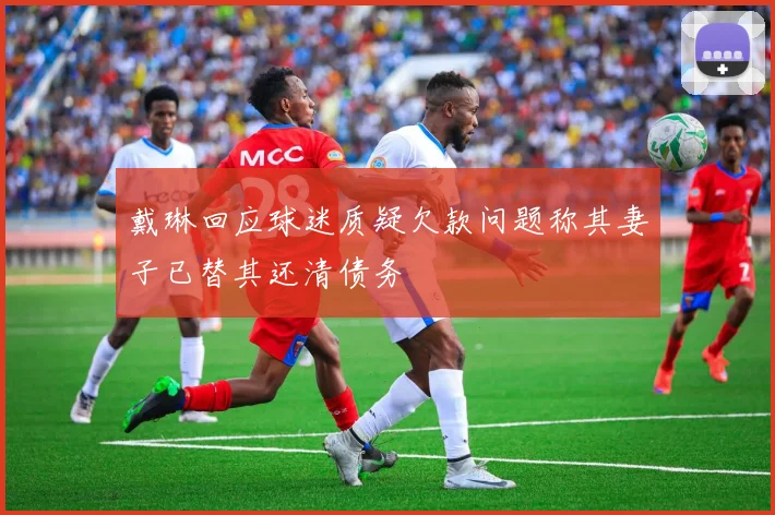 戴琳回应球迷质疑欠款问题称其妻子已替其还清债务