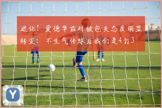 进化！爱德华兹对被包夹态度明显转变：不生气传球后我们是4打3