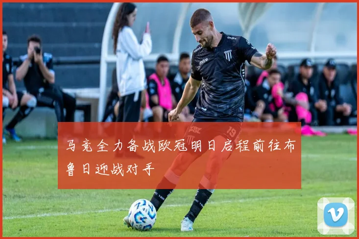 马竞全力备战欧冠明日启程前往布鲁日迎战对手