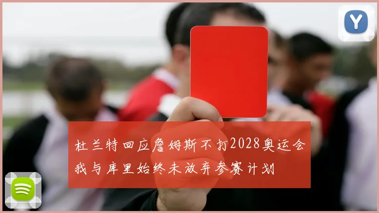 杜兰特回应詹姆斯不打2028奥运会我与库里始终未放弃参赛计划