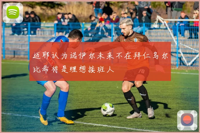 迈耶认为诺伊尔未来不在拜仁乌尔比希将是理想接班人