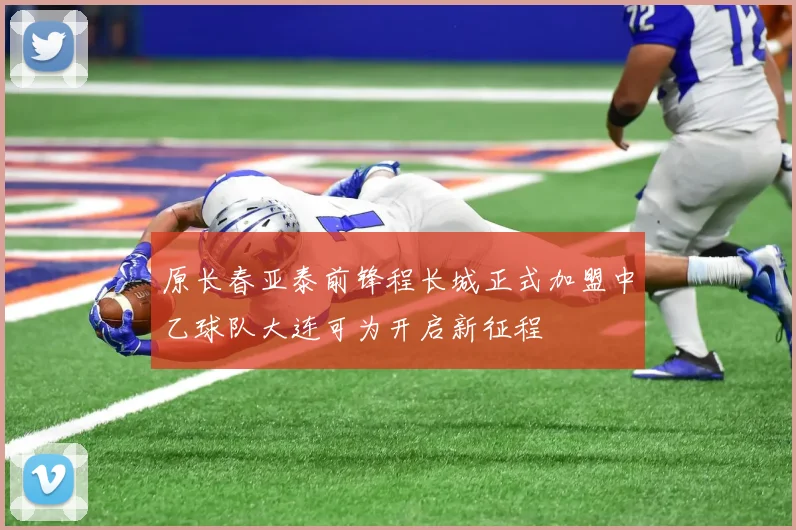 原长春亚泰前锋程长城正式加盟中乙球队大连可为开启新征程