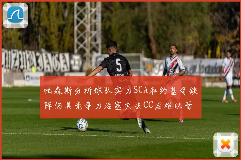 帕森斯分析球队实力SGA和约基奇缺阵仍具竞争力活塞失去CC后难以晋级附加赛