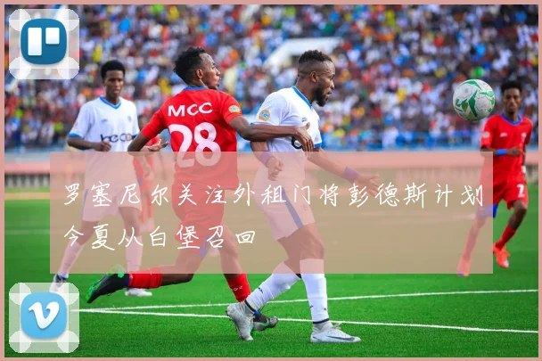 罗塞尼尔关注外租门将彭德斯计划今夏从白堡召回