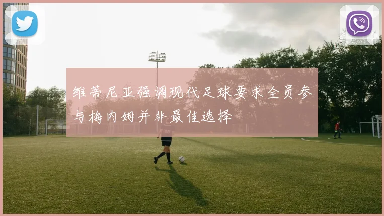 维蒂尼亚强调现代足球要求全员参与梅内姆并非最佳选择