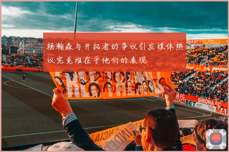 杨瀚森与开拓者的争议引发媒体热议究竟谁在乎他们的表现