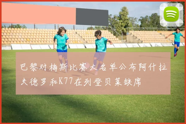 巴黎对梅斯比赛大名单公布阿什拉夫德罗和K77在列登贝莱缺席