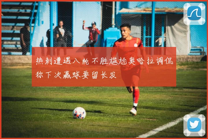 热刺遭遇八轮不胜尴尬奥哈拉调侃称下次赢球要留长发