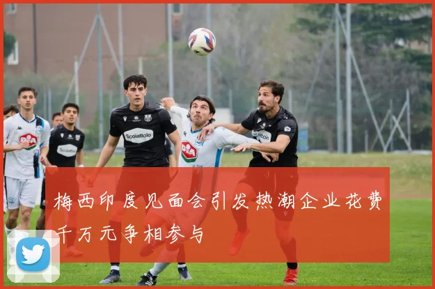 梅西印度见面会引发热潮企业花费千万元争相参与