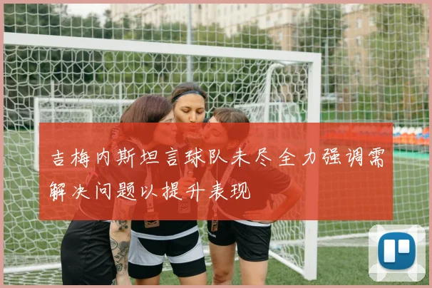 吉梅内斯坦言球队未尽全力强调需解决问题以提升表现