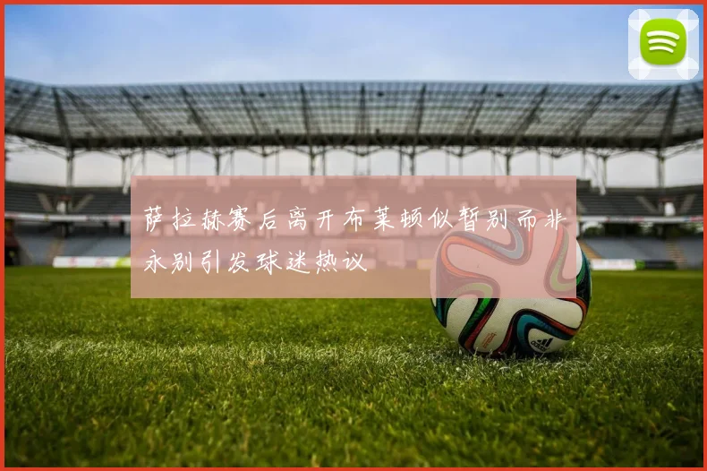 萨拉赫赛后离开布莱顿似暂别而非永别引发球迷热议