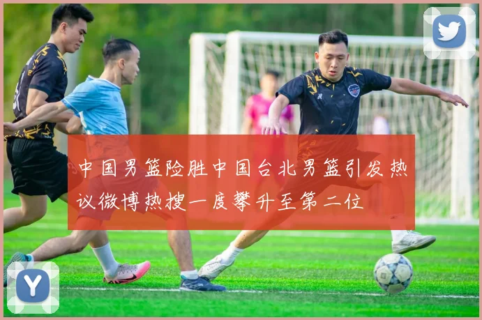 中国男篮险胜中国台北男篮引发热议微博热搜一度攀升至第二位