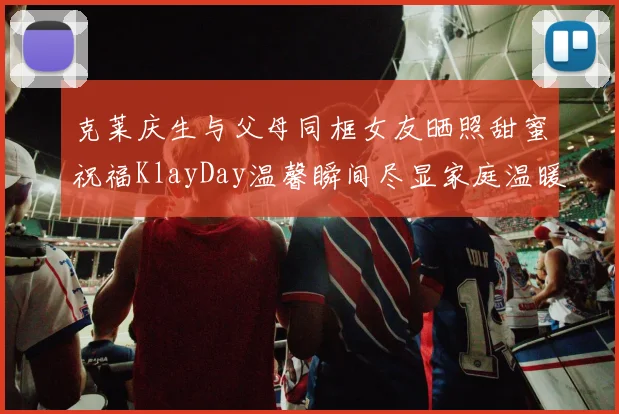 克莱庆生与父母同框女友晒照甜蜜祝福KlayDay温馨瞬间尽显家庭温暖