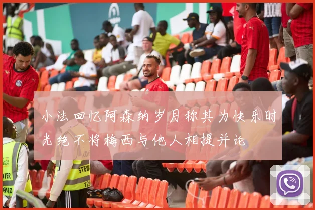 小法回忆阿森纳岁月称其为快乐时光绝不将梅西与他人相提并论