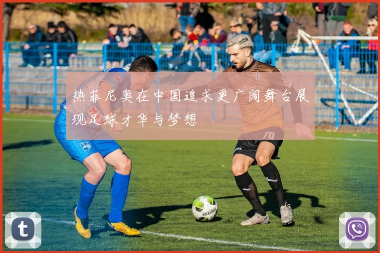 热菲尼奥在中国追求更广阔舞台展现足球才华与梦想